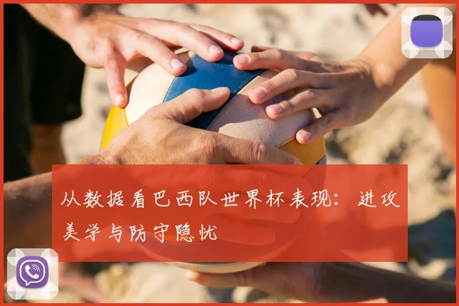 从数据看巴西队世界杯表现:进攻美学与防守隐忧