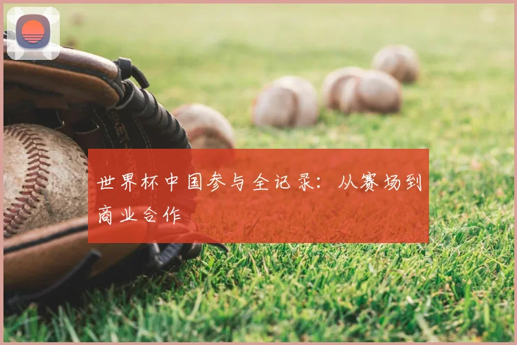 世界杯中国参与全记录:从赛场到商业合作