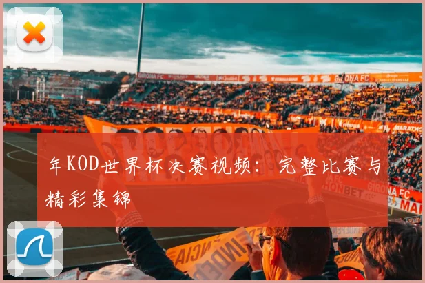 年KOD世界杯决赛视频:完整比赛与精彩集锦
