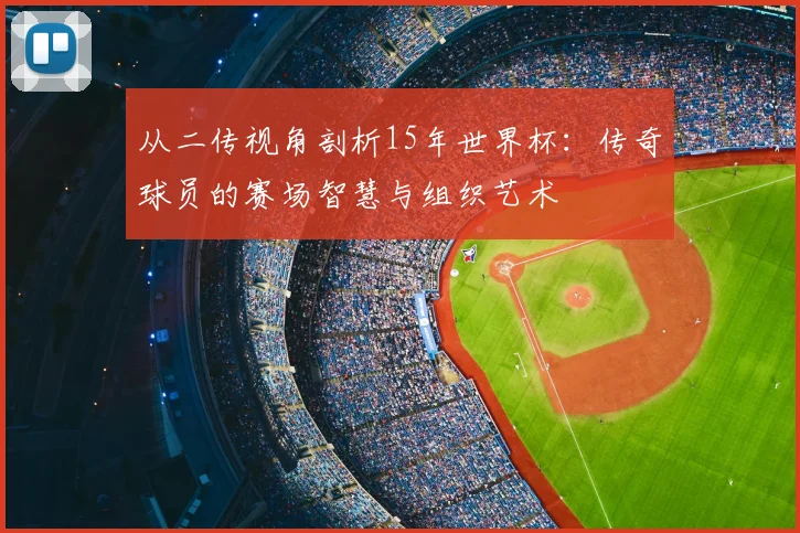 从二传视角剖析15年世界杯:传奇球员的赛场智慧与组织艺术