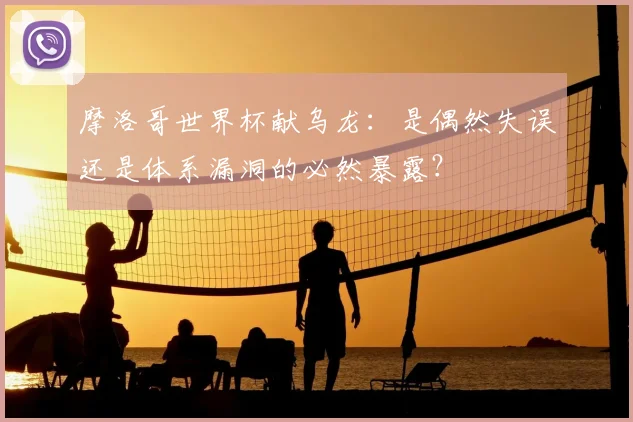 摩洛哥世界杯献乌龙:是偶然失误还是体系漏洞的必然暴露?