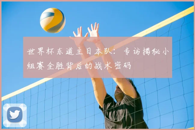 世界杯东道主日本队:专访揭秘小组赛全胜背后的战术密码