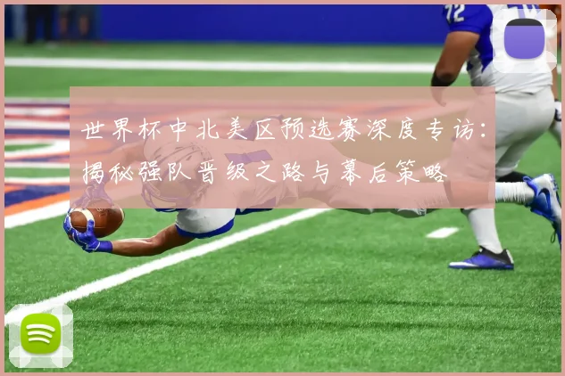 世界杯中北美区预选赛深度专访：揭秘强队晋级之路与幕后策略