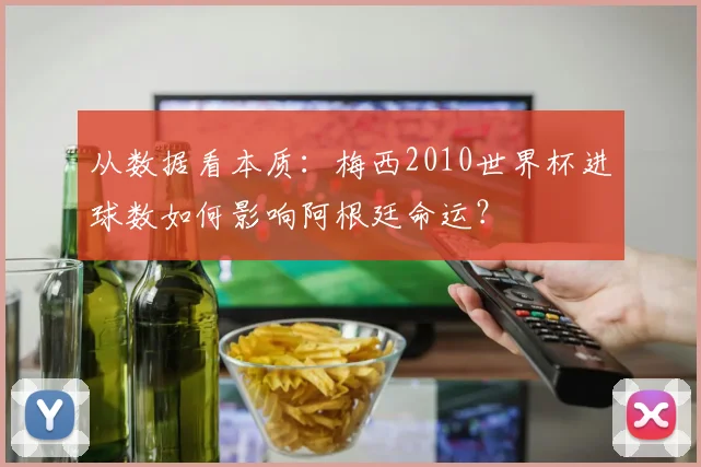 从数据看本质:梅西2010世界杯进球数如何影响阿根廷命运?