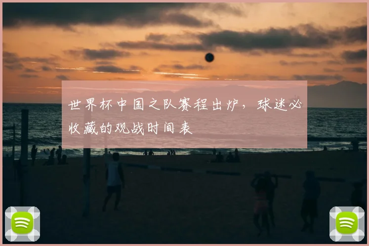 世界杯中国之队赛程出炉,球迷必收藏的观战时间表