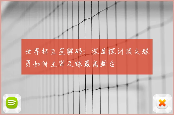 世界杯巨星解码:深度探讨顶尖球员如何主宰足球最高舞台