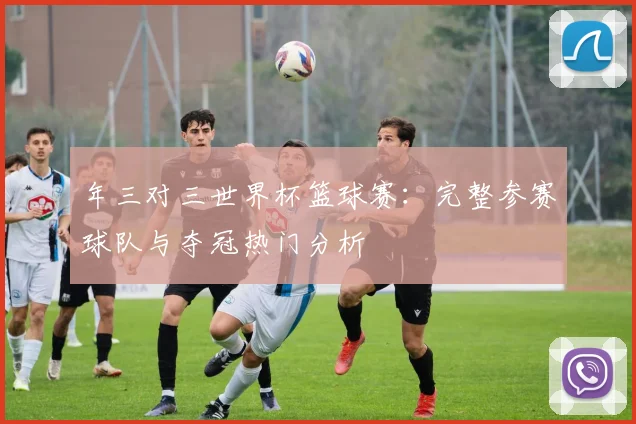 年三对三世界杯篮球赛:完整参赛球队与夺冠热门分析