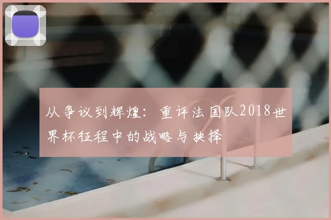 从争议到辉煌：重评法国队2018世界杯征程中的战略与抉择