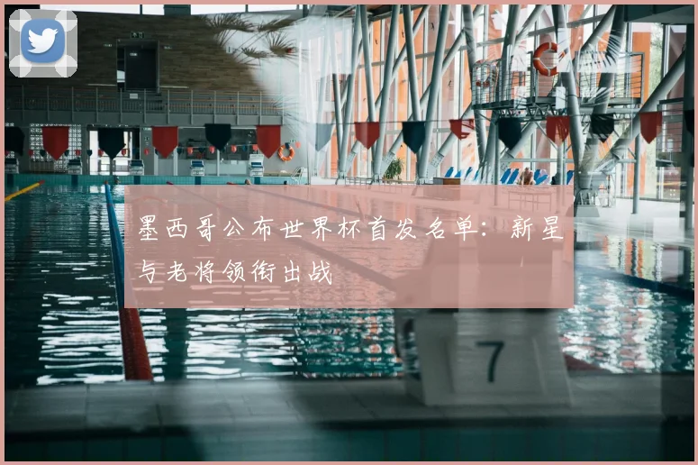 墨西哥公布世界杯首发名单:新星与老将领衔出战
