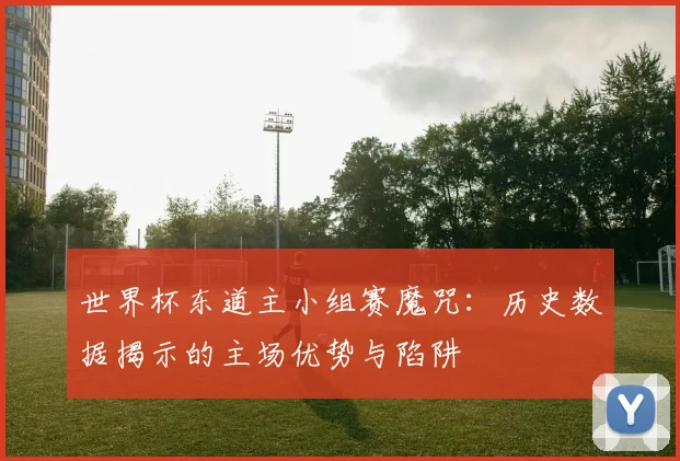 世界杯东道主小组赛魔咒：历史数据揭示的主场优势与陷阱