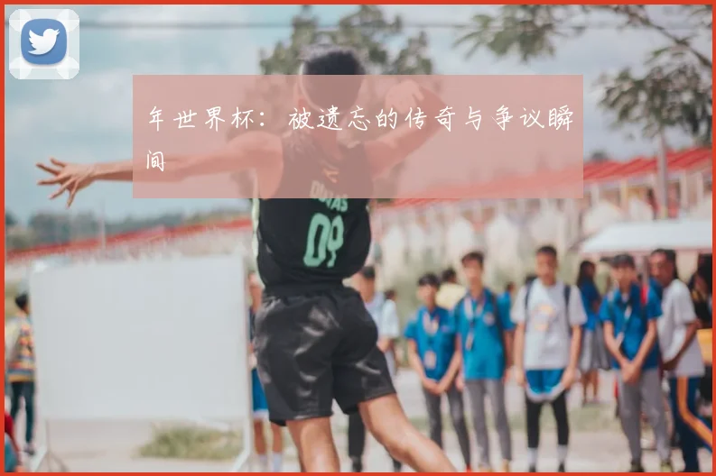 年世界杯:被遗忘的传奇与争议瞬间