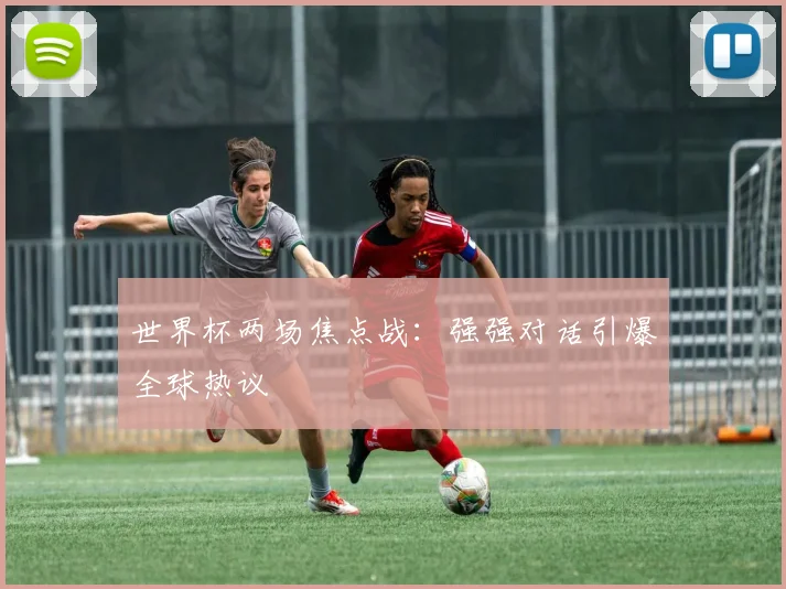 世界杯两场焦点战:强强对话引爆全球热议