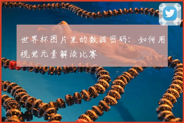 世界杯图片里的数据密码:如何用视觉元素解读比赛