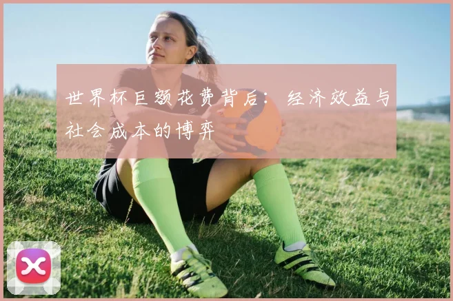 世界杯巨额花费背后：经济效益与社会成本的博弈