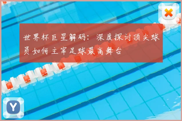 世界杯巨星解码:深度探讨顶尖球员如何主宰足球最高舞台