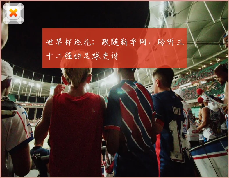 世界杯巡礼：跟随新华网，聆听三十二强的足球史诗