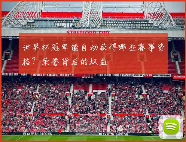 世界杯冠军能自动获得哪些赛事资格？荣誉背后的权益
