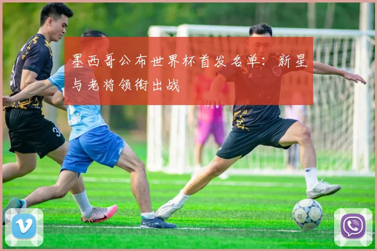 墨西哥公布世界杯首发名单:新星与老将领衔出战