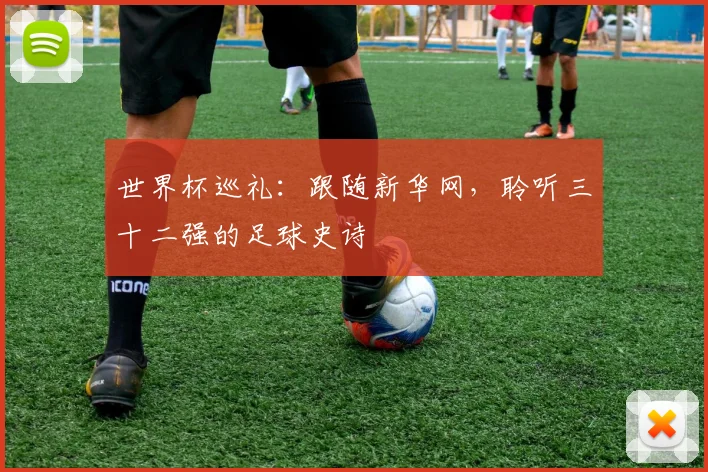 世界杯巡礼:跟随新华网,聆听三十二强的足球史诗
