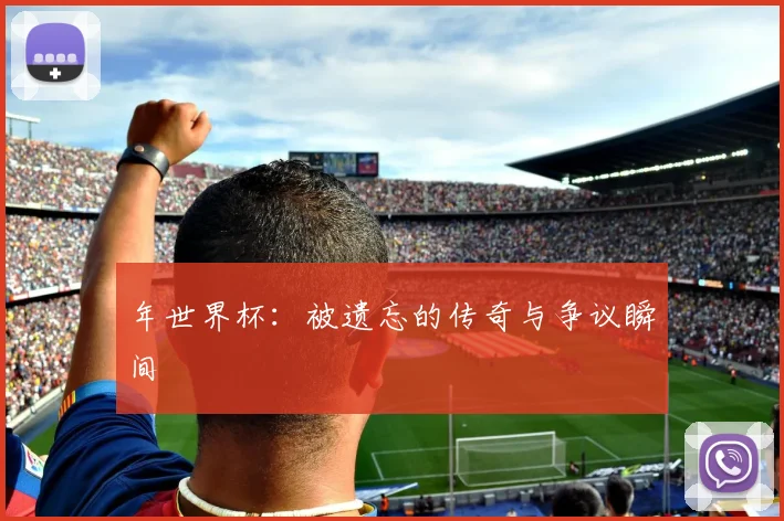 年世界杯：被遗忘的传奇与争议瞬间