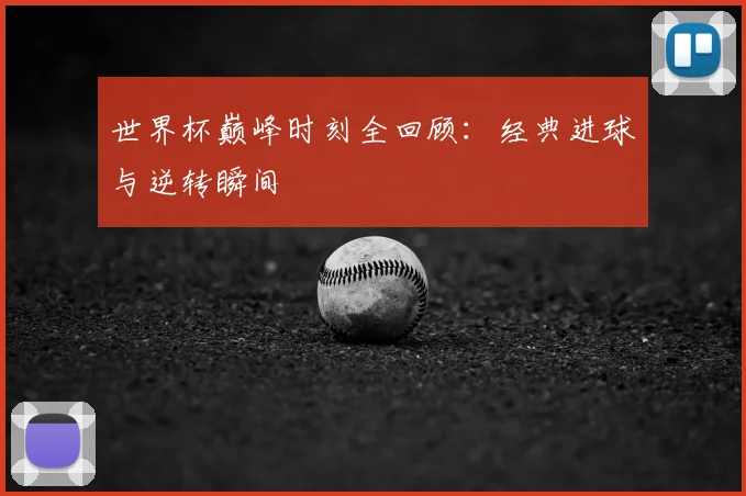 世界杯巅峰时刻全回顾:经典进球与逆转瞬间