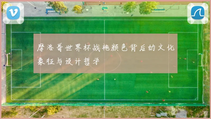 摩洛哥世界杯战袍颜色背后的文化象征与设计哲学
