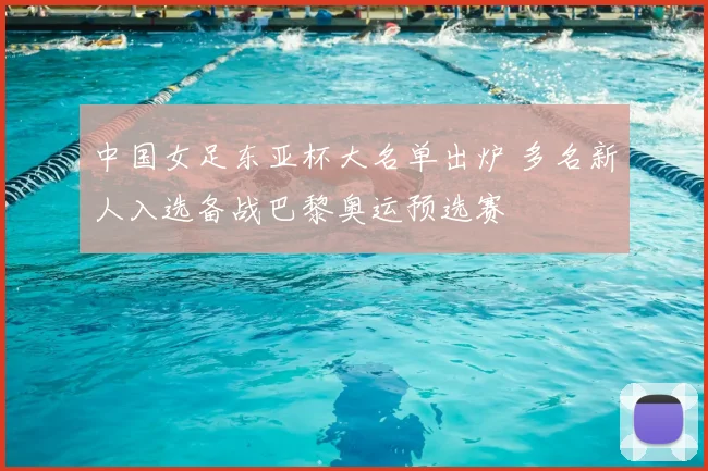 中国女足东亚杯大名单出炉 多名新人入选备战巴黎奥运预选赛