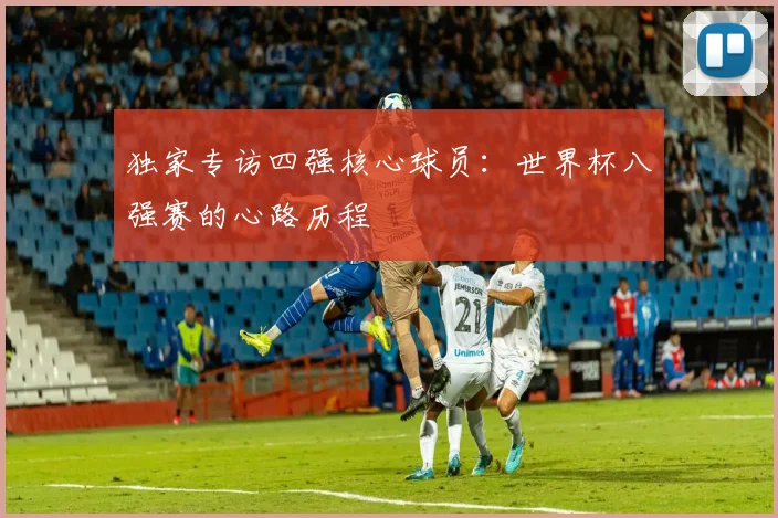 独家专访四强核心球员：世界杯八强赛的心路历程